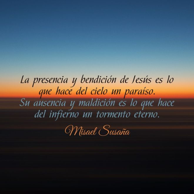 "La presencia y bendición de Jesús es lo que hace del cielo un paraíso. Su ausencia y maldición es lo que hace del infierno un tormento eterno" (Misael Susaña).