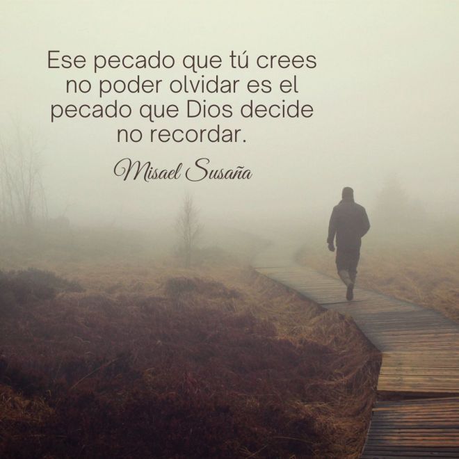 "Ese pecado que tú crees no poder olvidar es el pecado que Dios decide no recordar" (Misael Susaña).