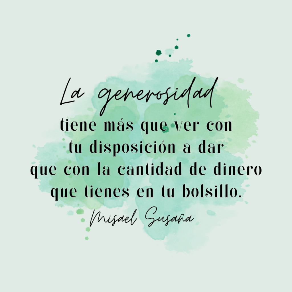 "La generosidad tiene más que ver con tu disposición a dar que con la cantidad de dinero que tienes en tu bolsillo" (Misael Susaña).