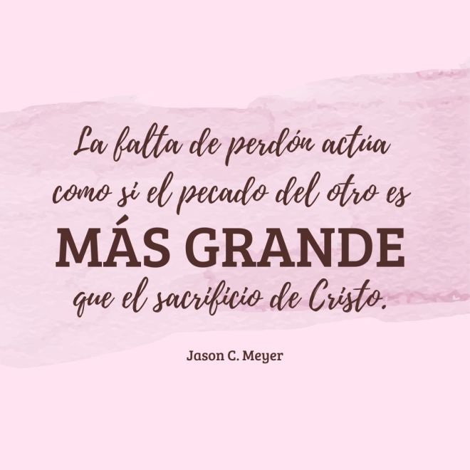 "La falta de perdón actúa como si el pecado del otro es más grande que el sacrificio de Cristo" (Jason C. Meyer).