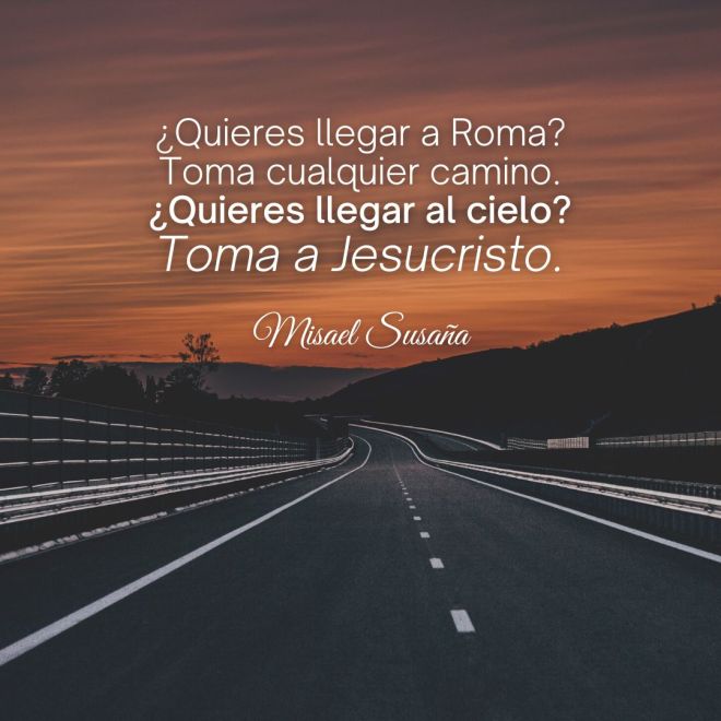 ¿Quieres llegar a Roma? Toma cualquier camino. ¿Quieres llegar al cielo? Toma a Jesucristo.