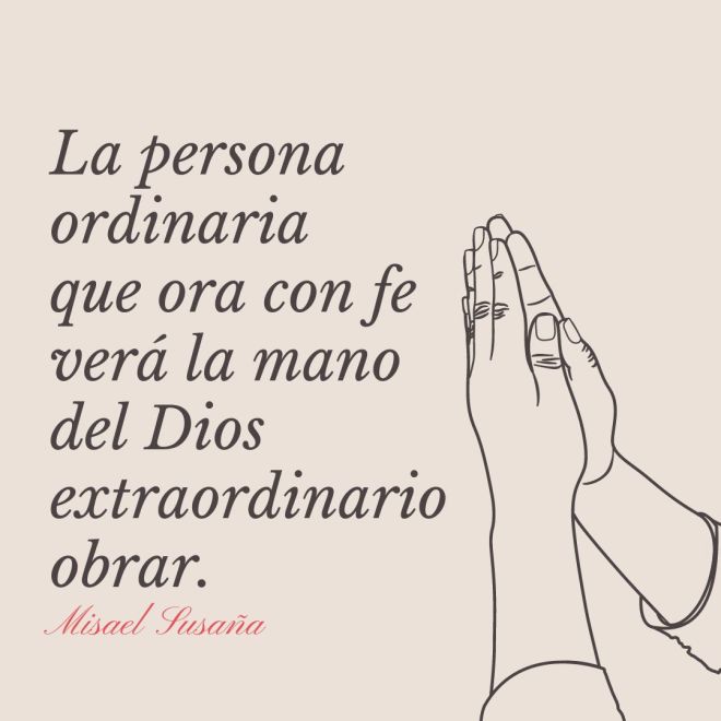 "La persona ordinaria que ora con fe verá la mano del Dios extraordinario obrar" (Misael Susaña).