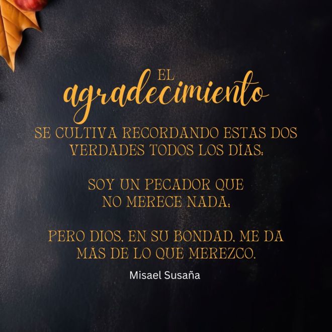 El agradecimiento se cultiva recordando estas dos verdades todos los días: soy un pecador que no merece nada; pero Dios, en Su bondad, me da más de lo que merezco.